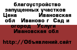 благоустройство запущенных участков › Цена ­ 1 000 - Ивановская обл., Иваново г. Сад и огород » Услуги   . Ивановская обл.